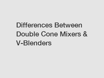 Differences Between Double Cone Mixers & V-Blenders