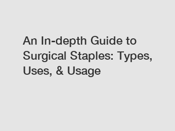 An In-depth Guide to Surgical Staples: Types, Uses, & Usage