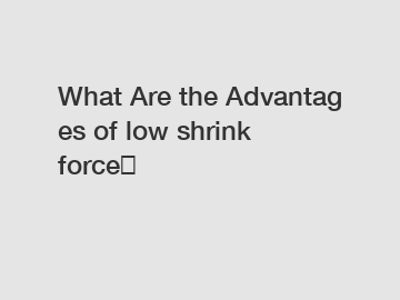What Are the Advantages of low shrink force? What Are the Advantages of low shrink force?