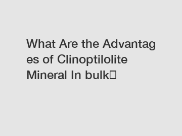 What&nbsp;Are&nbsp;the&nbsp;Advantages&nbsp;of Clinoptilolite Mineral In bulk？