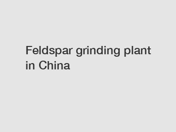 Feldspar grinding plant in China