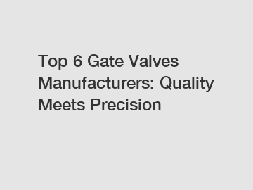 Top 6 Gate Valves Manufacturers: Quality Meets Precision Top 6 Gate Valves Manufacturers: Quality Meets Precision
