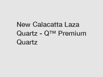 New Calacatta Laza Quartz - Q&trade; Premium Quartz