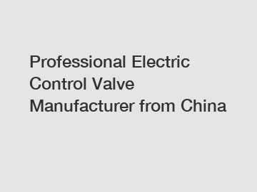 Professional Electric Control Valve Manufacturer from China