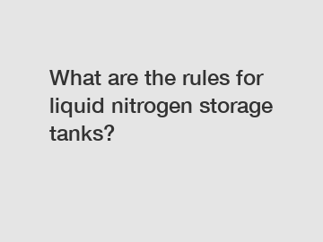 What are the rules for liquid nitrogen storage tanks?