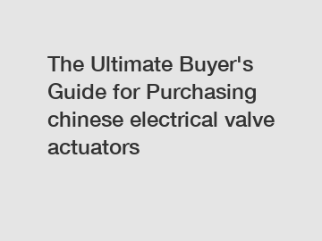 The Ultimate Buyer's Guide for Purchasing chinese electrical valve actuators