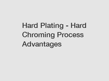 Hard Plating - Hard Chroming Process Advantages