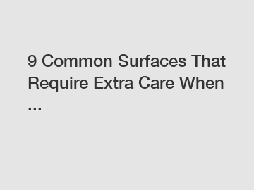 9 Common Surfaces That Require Extra Care When ...