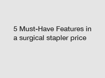 5 Must-Have Features in a surgical stapler price