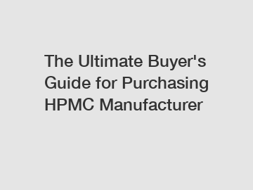 The Ultimate Buyer's Guide for Purchasing HPMC Manufacturer