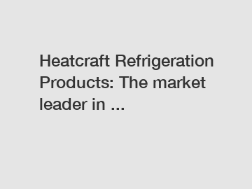 Heatcraft Refrigeration Products: The market leader in ...