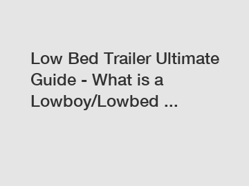 Low Bed Trailer Ultimate Guide - What is a Lowboy/Lowbed ...