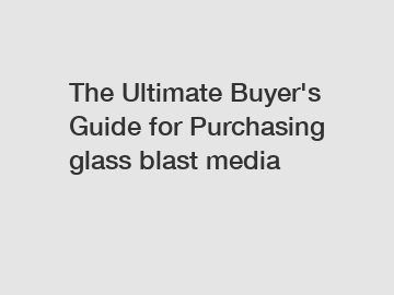 The Ultimate Buyer's Guide for Purchasing glass blast media