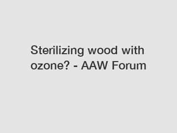 Sterilizing wood with ozone? - AAW Forum