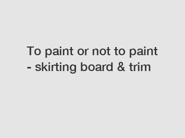 To paint or not to paint - skirting board & trim