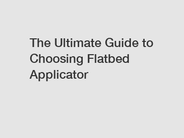 The Ultimate Guide to Choosing Flatbed Applicator