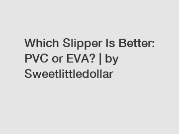 Which Slipper Is Better: PVC or EVA? | by Sweetlittledollar