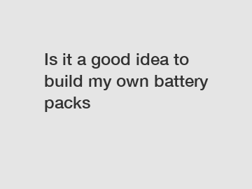 Is it a good idea to build my own battery packs