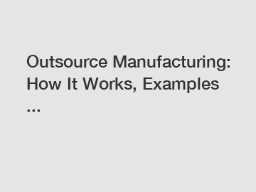 Outsource Manufacturing: How It Works, Examples ...