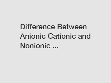 Difference Between Anionic Cationic and Nonionic ...