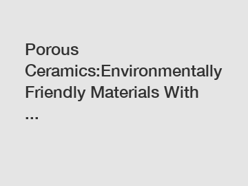 Porous Ceramics:Environmentally Friendly Materials With ...