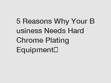 5 Reasons Why Your Business Needs Hard Chrome Plating Equipment？