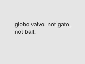 globe valve. not gate, not ball.