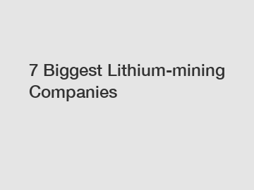 7 Biggest Lithium-mining Companies