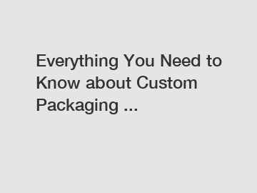 Everything You Need to Know about Custom Packaging ...