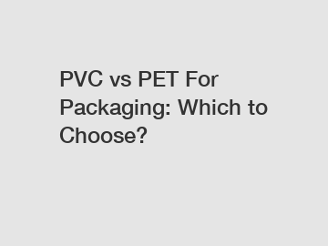 PVC vs PET For Packaging: Which to Choose?