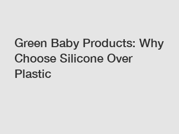 Green Baby Products: Why Choose Silicone Over Plastic