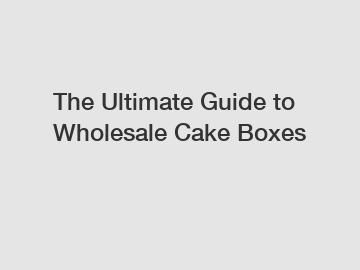 The Ultimate Guide to Wholesale Cake Boxes