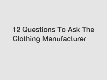 12 Questions To Ask The Clothing Manufacturer