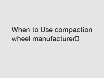 When to Use compaction wheel manufacturer？