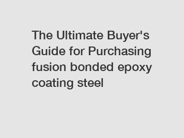 The&nbsp;Ultimate&nbsp;Buyer's&nbsp;Guide&nbsp;for&nbsp;Purchasing&nbsp;fusion bonded epoxy coating steel