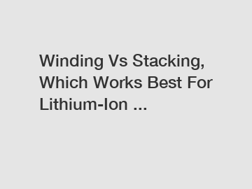 Winding Vs Stacking, Which Works Best For Lithium-Ion ...