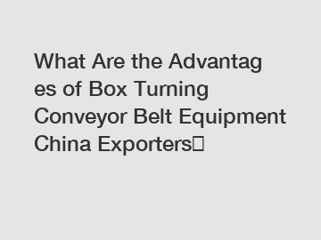 What Are the Advantages of Box Turning Conveyor Belt Equipment China Exporters？