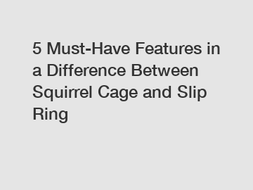 5 Must-Have Features in a Difference Between Squirrel Cage and Slip Ring
