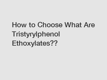 How to Choose What Are Tristyrylphenol Ethoxylates??