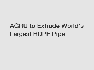 AGRU to Extrude World's Largest HDPE Pipe