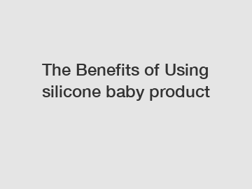 The Benefits of Using silicone baby product