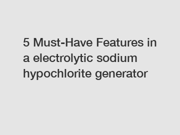 5 Must-Have Features in a electrolytic sodium hypochlorite generator