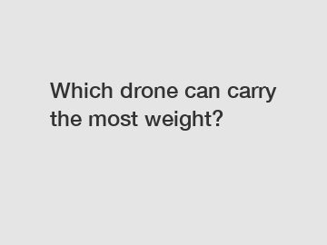 Which drone can carry the most weight?