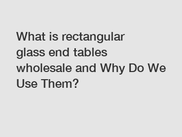 What is rectangular glass end tables wholesale and Why Do We Use Them?