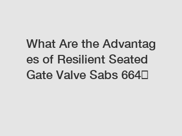 What Are the Advantages of Resilient Seated Gate Valve Sabs 664？