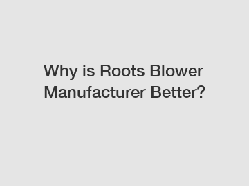 Why is Roots Blower Manufacturer Better?