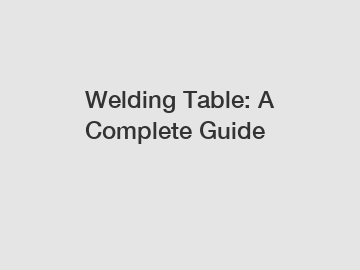 Welding Table: A Complete Guide