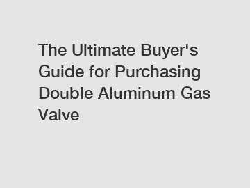 The Ultimate Buyer's Guide for Purchasing Double Aluminum Gas Valve