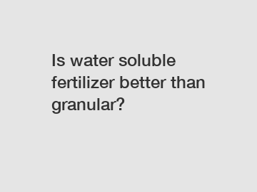 Is water soluble fertilizer better than granular?