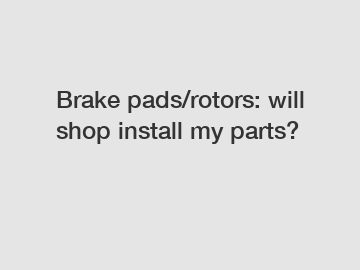 Brake pads/rotors: will shop install my parts?